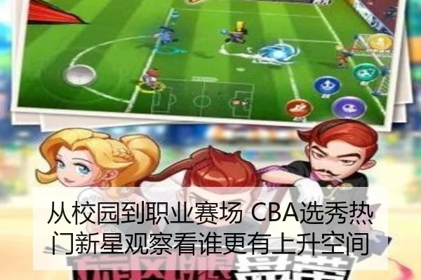 从校园到职业赛场 CBA选秀热门新星观察看谁更有上升空间